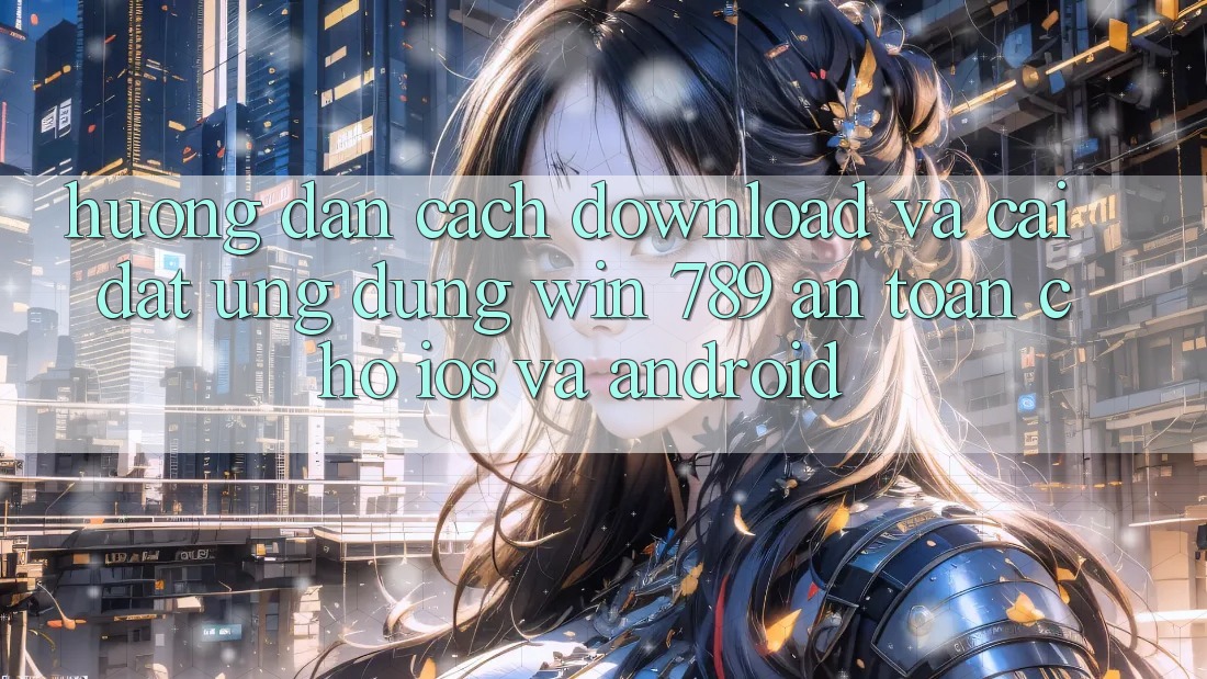 Hướng Dẫn Cách Download Và Cài Đặt Ứng Dụng Win 789 An Toàn Cho iOS Và Android