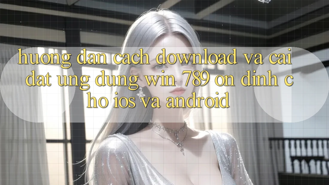 Hướng Dẫn Cách Download Và Cài Đặt Ứng Dụng Win 789 Ổn định Cho iOS Và Android