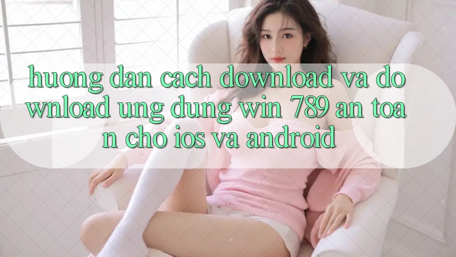 Hướng Dẫn Cách Download Và Download Ứng Dụng Win 789 An Toàn Cho iOS Và Android Hướng Dẫn Cách Download Và Download Ứng Dụng Win 789 An Toàn Cho iOS Và Android