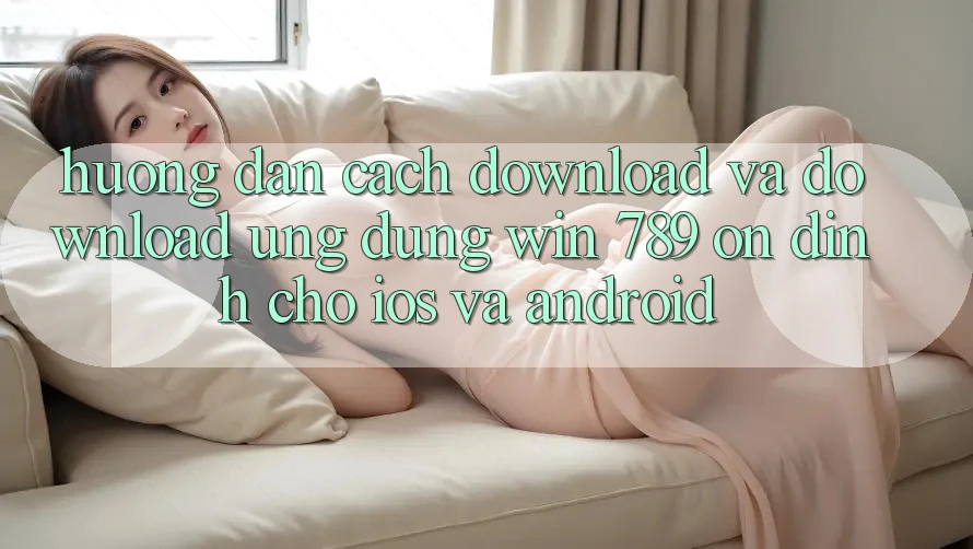 Hướng Dẫn Cách Download Và Download Ứng Dụng Win 789 Ổn định Cho iOS Và Android Hướng Dẫn Cách Download Và Download Ứng Dụng Win 789 Ổn định Cho iOS Và Android