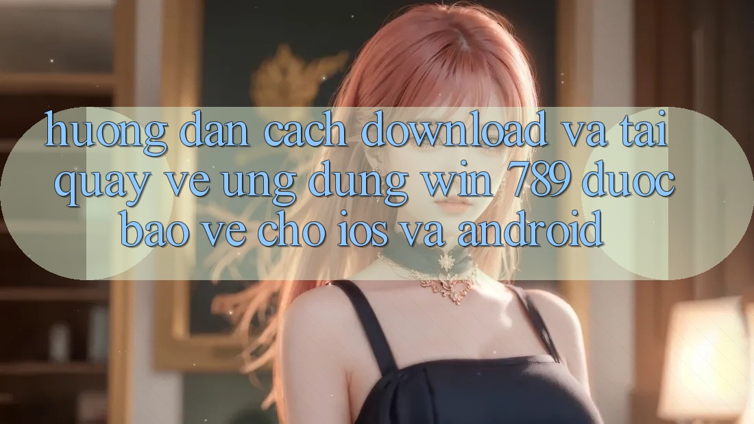 Hướng Dẫn Cách Download Và Tải quay về Ứng Dụng Win 789 Được bảo vệ Cho iOS Và Android Hướng Dẫn Cách Download Và Tải quay về Ứng Dụng Win 789 Được bảo vệ Cho iOS Và Android