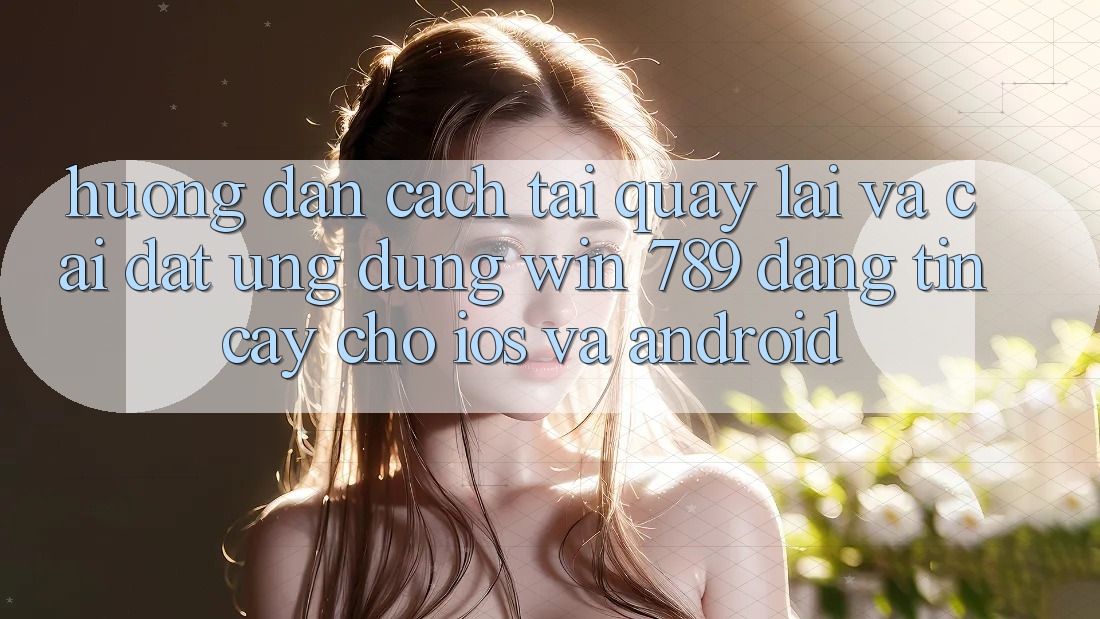 Hướng Dẫn Cách Tải quay lại Và Cài Đặt Ứng Dụng Win 789 Đáng tin cậy Cho iOS Và Android Hướng Dẫn Cách Tải quay lại Và Cài Đặt Ứng Dụng Win 789 Đáng tin cậy Cho iOS Và Android