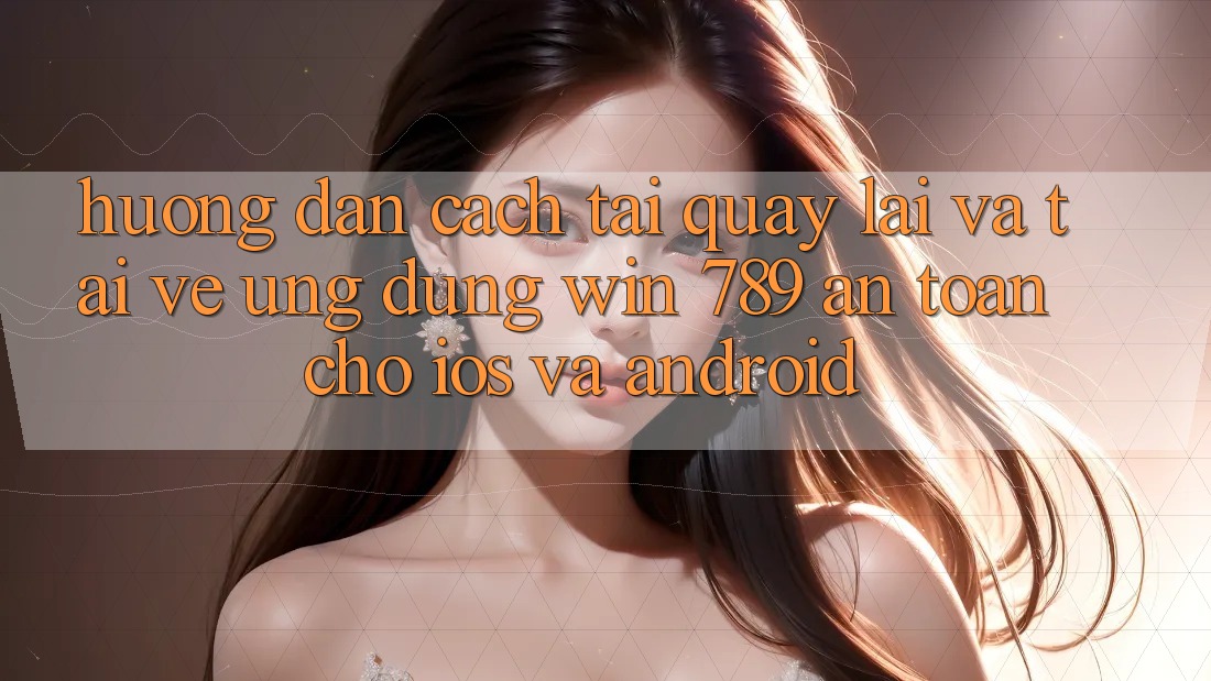 Hướng Dẫn Cách Tải quay lại Và Tải về Ứng Dụng Win 789 An Toàn Cho iOS Và Android Hướng Dẫn Cách Tải quay lại Và Tải về Ứng Dụng Win 789 An Toàn Cho iOS Và Android