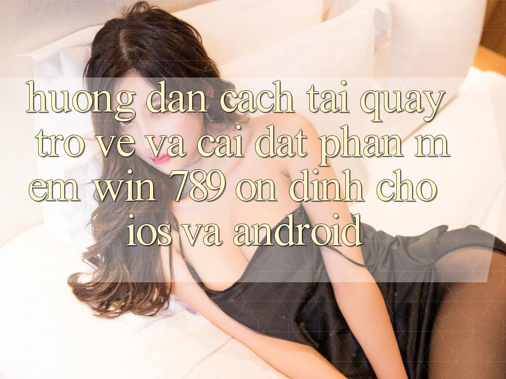 Hướng Dẫn Cách Tải quay trở về Và Cài Đặt Phần mềm Win 789 Ổn định Cho iOS Và Android