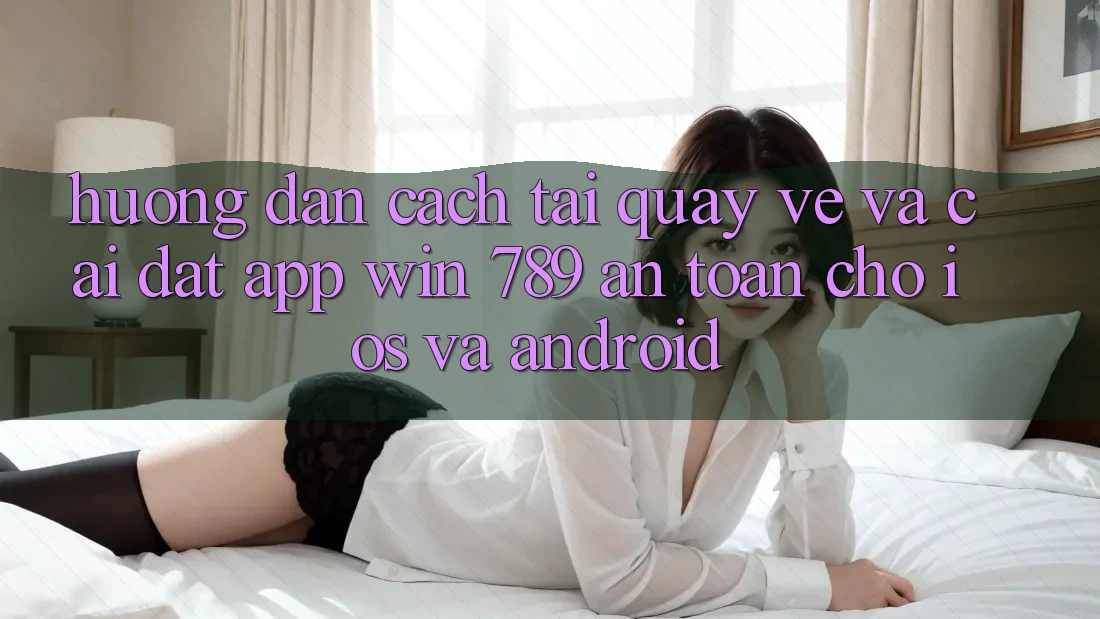 Hướng Dẫn Cách Tải quay về Và Cài Đặt App Win 789 An Toàn Cho iOS Và Android Hướng Dẫn Cách Tải quay về Và Cài Đặt App Win 789 An Toàn Cho iOS Và Android