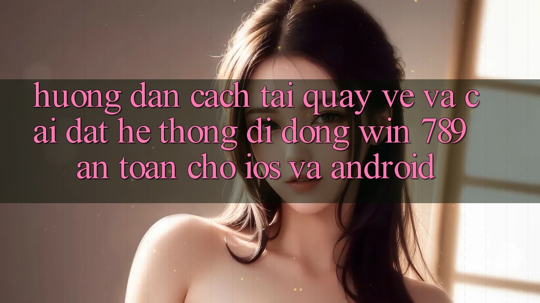 Hướng Dẫn Cách Tải quay về Và Cài Đặt Hệ thống di động Win 789 An Toàn Cho iOS Và Android Hướng Dẫn Cách Tải quay về Và Cài Đặt Hệ thống di động Win 789 An Toàn Cho iOS Và Android