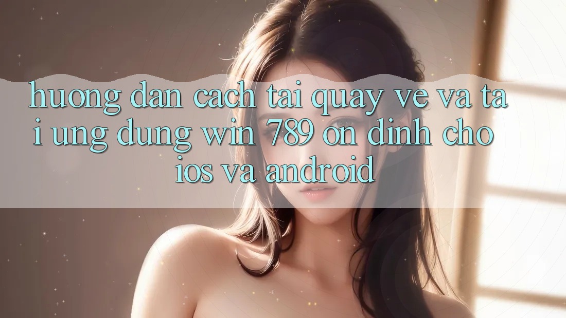 Hướng Dẫn Cách Tải quay về Và Tải Ứng dụng Win 789 Ổn định Cho iOS Và Android Hướng Dẫn Cách Tải quay về Và Tải Ứng dụng Win 789 Ổn định Cho iOS Và Android