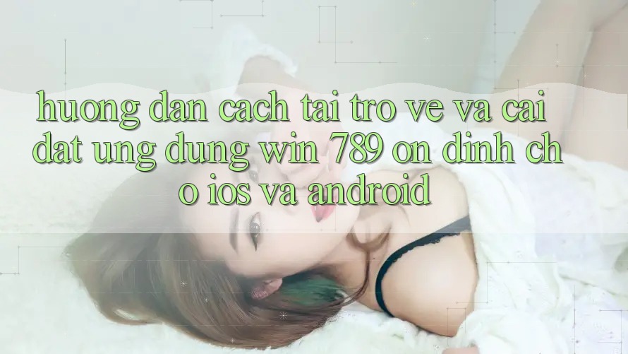 Hướng Dẫn Cách Tải trở về Và Cài Đặt Ứng Dụng Win 789 Ổn định Cho iOS Và Android