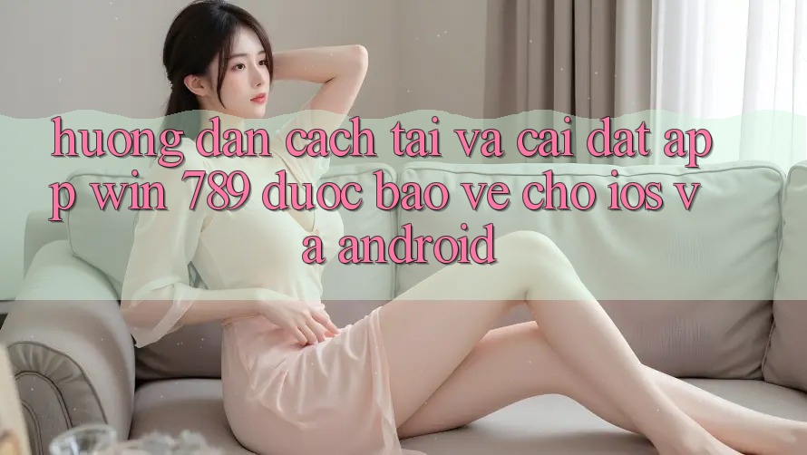 Hướng Dẫn Cách Tải Và Cài đặt App Win 789 Được bảo vệ Cho iOS Và Android Hướng Dẫn Cách Tải Và Cài đặt App Win 789 Được bảo vệ Cho iOS Và Android