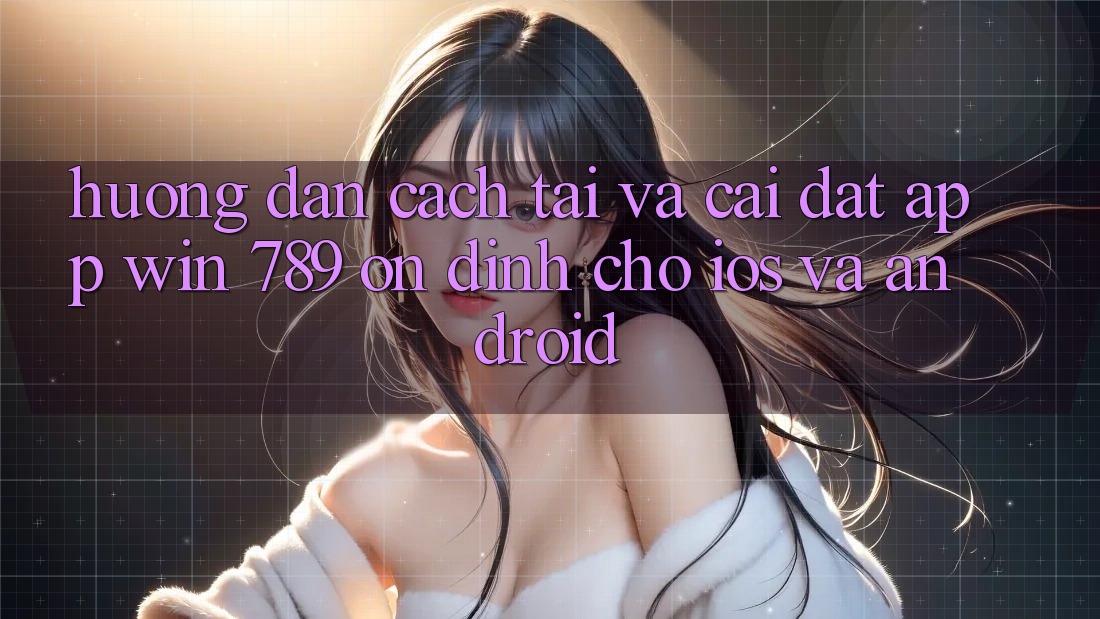 Hướng Dẫn Cách Tải Và Cài Đặt App Win 789 Ổn định Cho iOS Và Android Hướng Dẫn Cách Tải Và Cài Đặt App Win 789 Ổn định Cho iOS Và Android