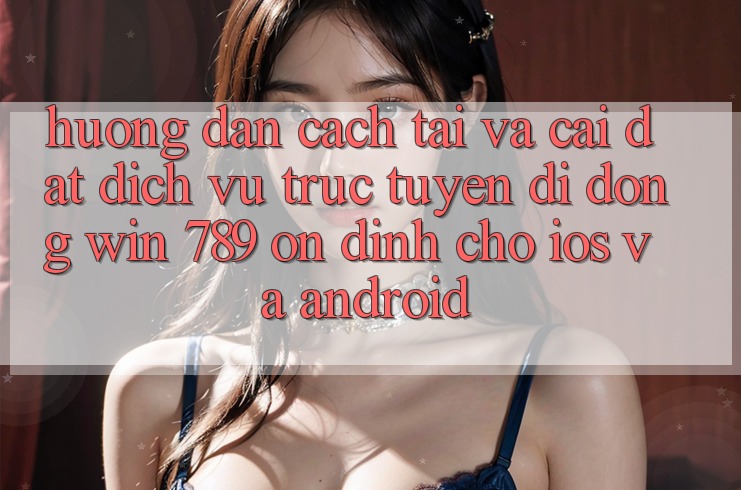 Hướng Dẫn Cách Tải Và Cài Đặt Dịch vụ trực tuyến di động Win 789 Ổn định Cho iOS Và Android Hướng Dẫn Cách Tải Và Cài Đặt Dịch vụ trực tuyến di động Win 789 Ổn định Cho iOS Và Android