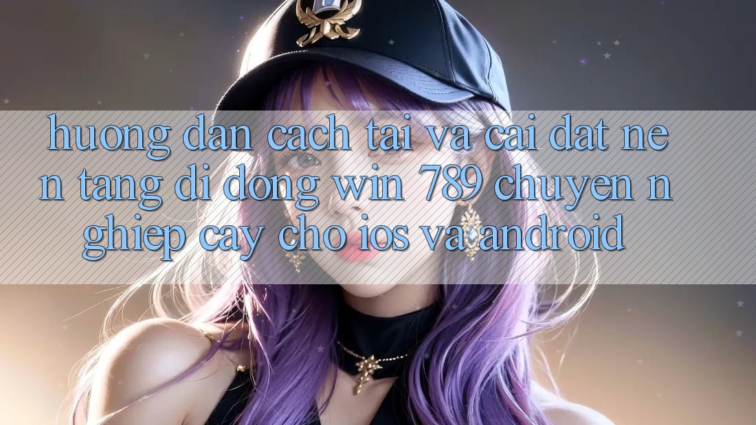 Hướng Dẫn Cách Tải Và Cài Đặt Nền tảng di động Win 789 Chuyên nghiệp cậy Cho iOS Và Android