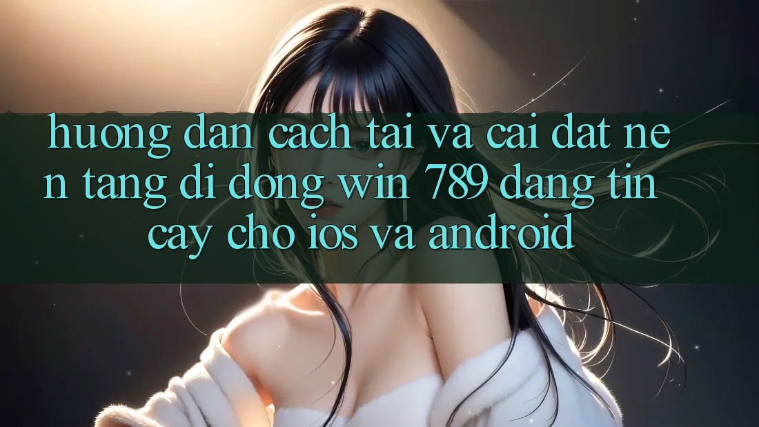Hướng Dẫn Cách Tải Và Cài Đặt Nền tảng di động Win 789 Đáng tin cậy Cho iOS Và Android Hướng Dẫn Cách Tải Và Cài Đặt Nền tảng di động Win 789 Đáng tin cậy Cho iOS Và Android