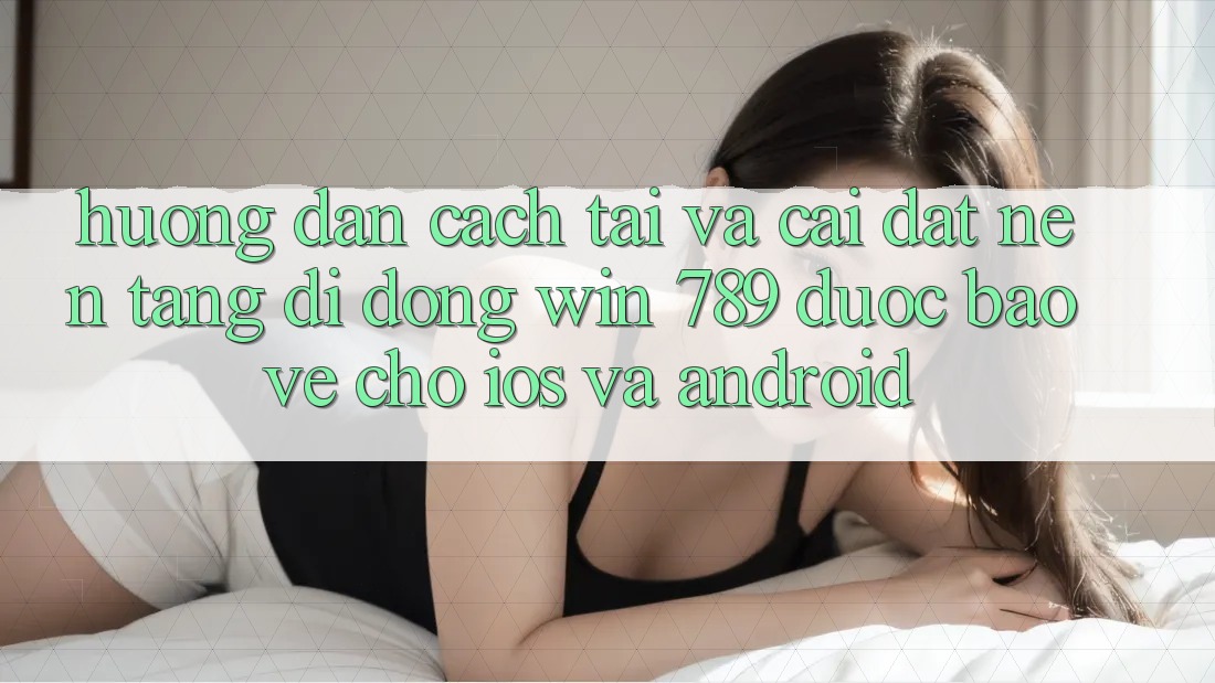 Hướng Dẫn Cách Tải Và Cài Đặt Nền tảng di động Win 789 Được bảo vệ Cho iOS Và Android