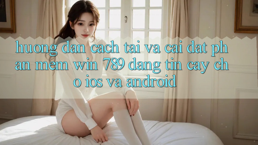 Hướng Dẫn Cách Tải Và Cài Đặt Phần mềm Win 789 Đáng tin cậy Cho iOS Và Android