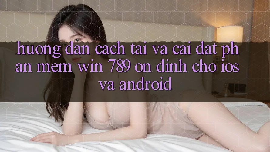 Hướng dẫn Cách Tải Và Cài Đặt Phần mềm Win 789 Ổn định Cho iOS Và Android Hướng dẫn Cách Tải Và Cài Đặt Phần mềm Win 789 Ổn định Cho iOS Và Android