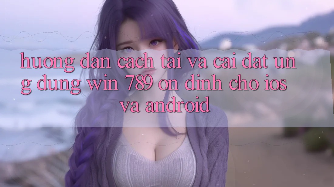 Hướng Dẫn Cách Tải Và Cài Đặt Ứng Dụng Win 789 Ổn định Cho iOS Và Android Hướng Dẫn Cách Tải Và Cài Đặt Ứng Dụng Win 789 Ổn định Cho iOS Và Android