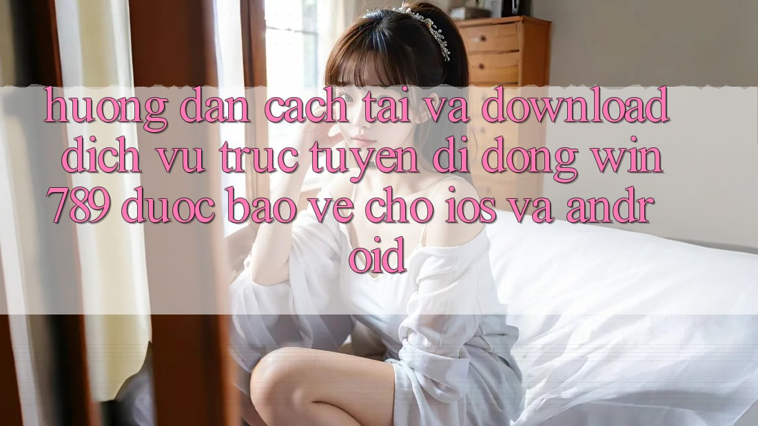 Hướng Dẫn Cách Tải Và Download Dịch vụ trực tuyến di động Win 789 Được bảo vệ Cho iOS Và Android Hướng Dẫn Cách Tải Và Download Dịch vụ trực tuyến di động Win 789 Được bảo vệ Cho iOS Và Android