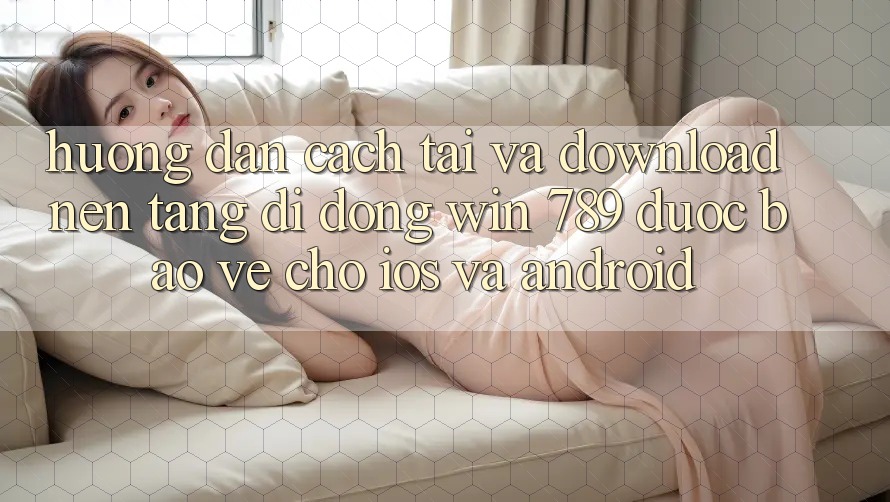 Hướng Dẫn Cách Tải Và Download Nền tảng di động Win 789 Được bảo vệ Cho iOS Và Android Hướng Dẫn Cách Tải Và Download Nền tảng di động Win 789 Được bảo vệ Cho iOS Và Android
