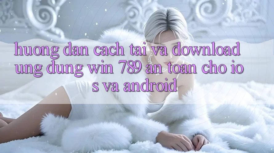Hướng Dẫn Cách Tải Và Download Ứng Dụng Win 789 An Toàn Cho iOS Và Android Hướng Dẫn Cách Tải Và Download Ứng Dụng Win 789 An Toàn Cho iOS Và Android