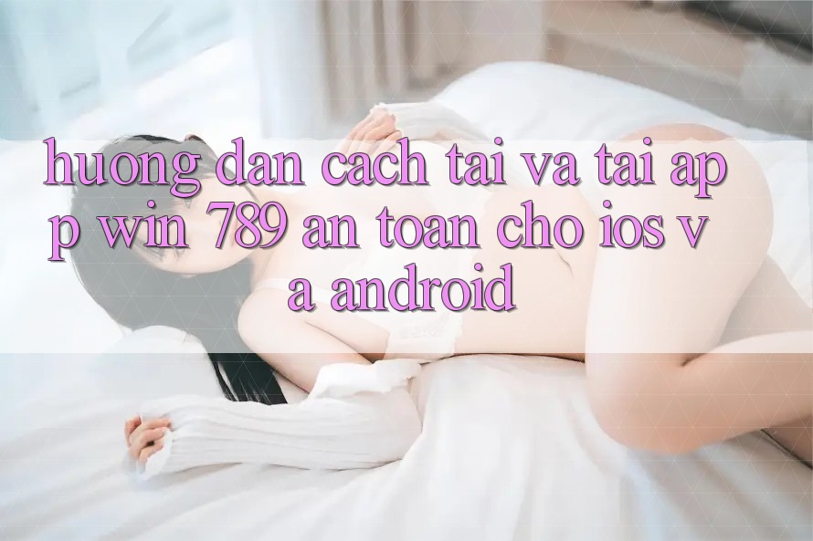 Hướng Dẫn Cách Tải Và Tải App Win 789 An Toàn Cho iOS Và Android