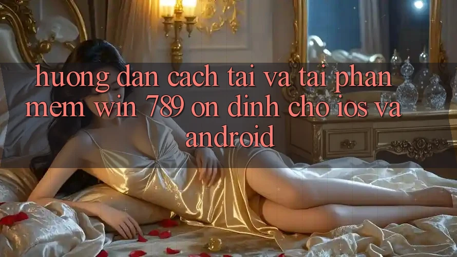 Hướng Dẫn Cách Tải Và Tải Phần mềm Win 789 Ổn định Cho iOS Và Android Hướng Dẫn Cách Tải Và Tải Phần mềm Win 789 Ổn định Cho iOS Và Android
