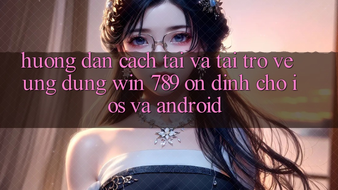 Hướng Dẫn Cách Tải Và Tải trở về Ứng Dụng Win 789 Ổn định Cho iOS Và Android