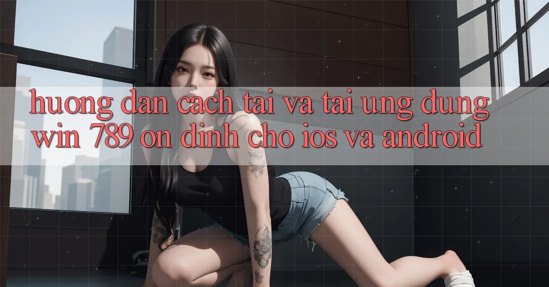 Hướng Dẫn Cách Tải Và Tải Ứng Dụng Win 789 Ổn định Cho iOS Và Android Hướng Dẫn Cách Tải Và Tải Ứng Dụng Win 789 Ổn định Cho iOS Và Android
