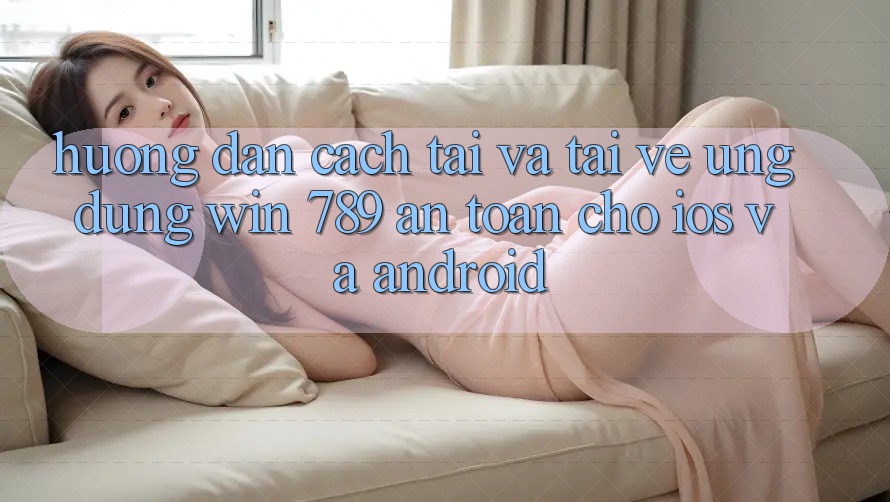 Hướng Dẫn Cách Tải Và Tải về Ứng Dụng Win 789 An Toàn Cho iOS Và Android Hướng Dẫn Cách Tải Và Tải về Ứng Dụng Win 789 An Toàn Cho iOS Và Android