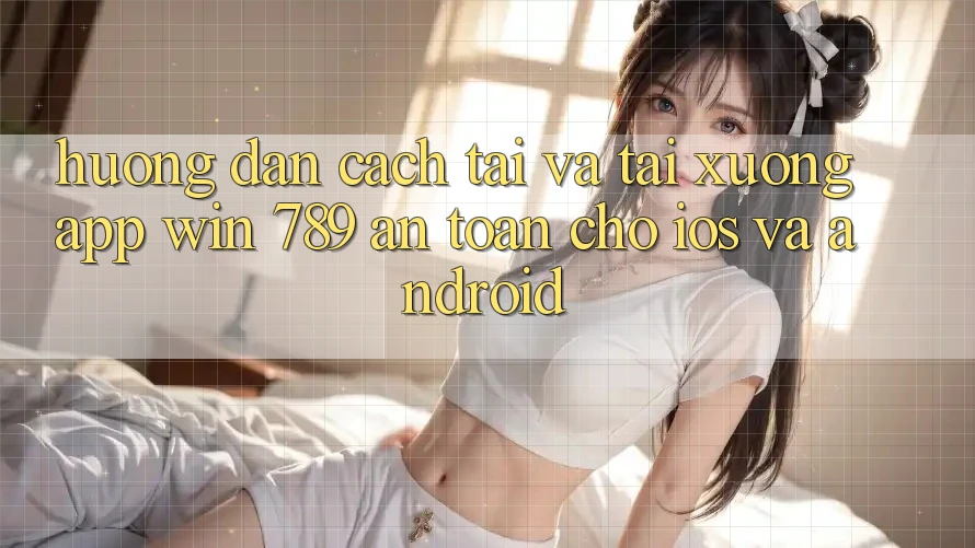 Hướng Dẫn Cách Tải Và Tải xuống App Win 789 An Toàn Cho iOS Và Android Hướng Dẫn Cách Tải Và Tải xuống App Win 789 An Toàn Cho iOS Và Android