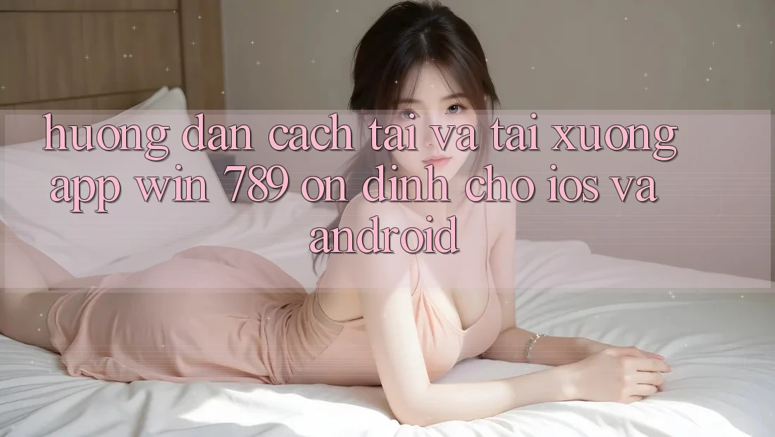 Hướng Dẫn Cách Tải Và Tải xuống App Win 789 Ổn định Cho iOS Và Android Hướng Dẫn Cách Tải Và Tải xuống App Win 789 Ổn định Cho iOS Và Android
