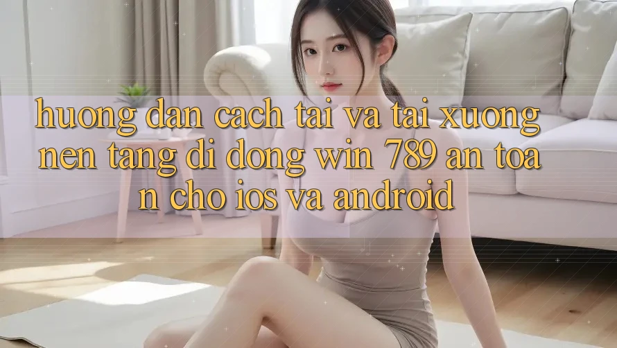 Hướng dẫn Cách Tải Và Tải xuống Nền tảng di động Win 789 An Toàn Cho iOS Và Android Hướng dẫn Cách Tải Và Tải xuống Nền tảng di động Win 789 An Toàn Cho iOS Và Android