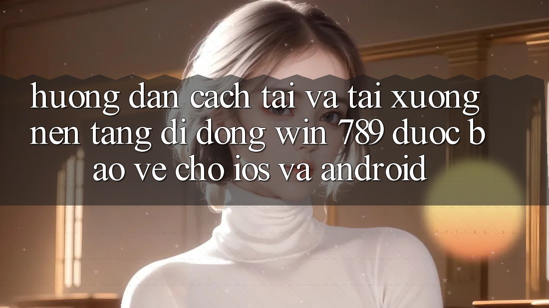 Hướng Dẫn Cách Tải Và Tải xuống Nền tảng di động Win 789 Được bảo vệ Cho iOS Và Android Hướng Dẫn Cách Tải Và Tải xuống Nền tảng di động Win 789 Được bảo vệ Cho iOS Và Android