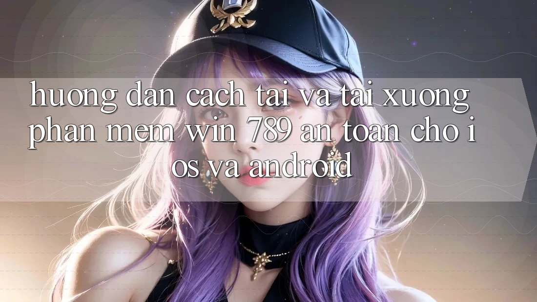 Hướng Dẫn Cách Tải Và Tải xuống Phần mềm Win 789 An Toàn Cho iOS Và Android Hướng Dẫn Cách Tải Và Tải xuống Phần mềm Win 789 An Toàn Cho iOS Và Android