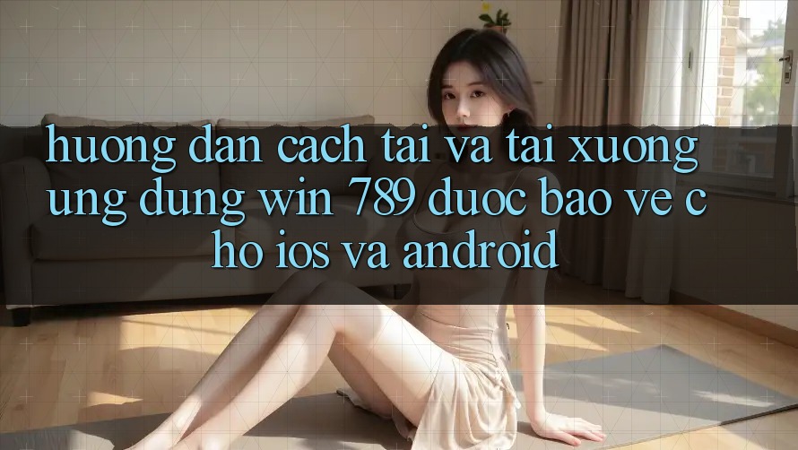Hướng Dẫn Cách Tải Và Tải xuống Ứng Dụng Win 789 Được bảo vệ Cho iOS Và Android Hướng Dẫn Cách Tải Và Tải xuống Ứng Dụng Win 789 Được bảo vệ Cho iOS Và Android