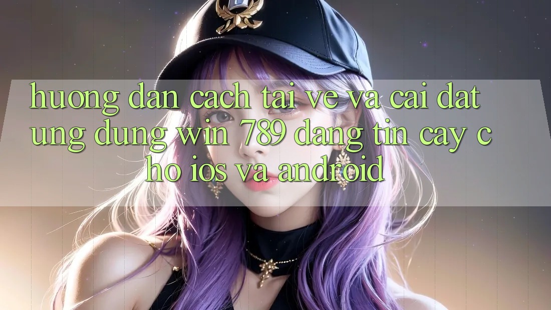 Hướng Dẫn Cách Tải về Và Cài Đặt Ứng Dụng Win 789 Đáng tin cậy Cho iOS Và Android Hướng Dẫn Cách Tải về Và Cài Đặt Ứng Dụng Win 789 Đáng tin cậy Cho iOS Và Android