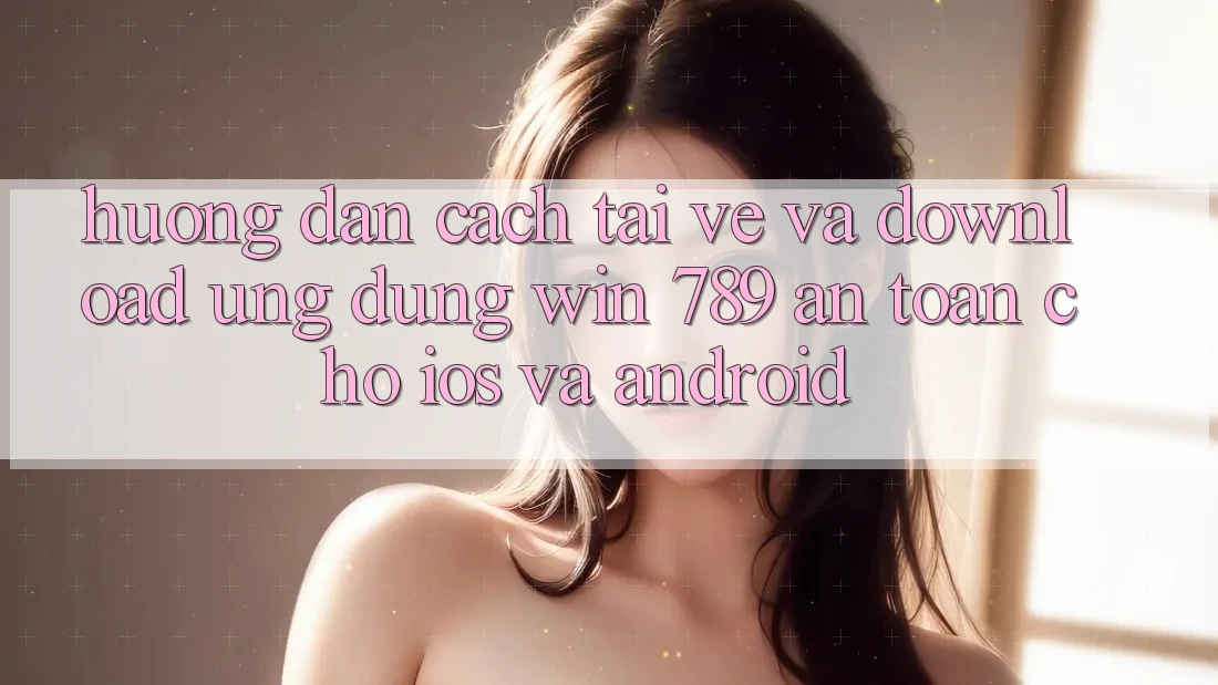 Hướng Dẫn Cách Tải về Và Download Ứng dụng Win 789 An Toàn Cho iOS Và Android Hướng Dẫn Cách Tải về Và Download Ứng dụng Win 789 An Toàn Cho iOS Và Android