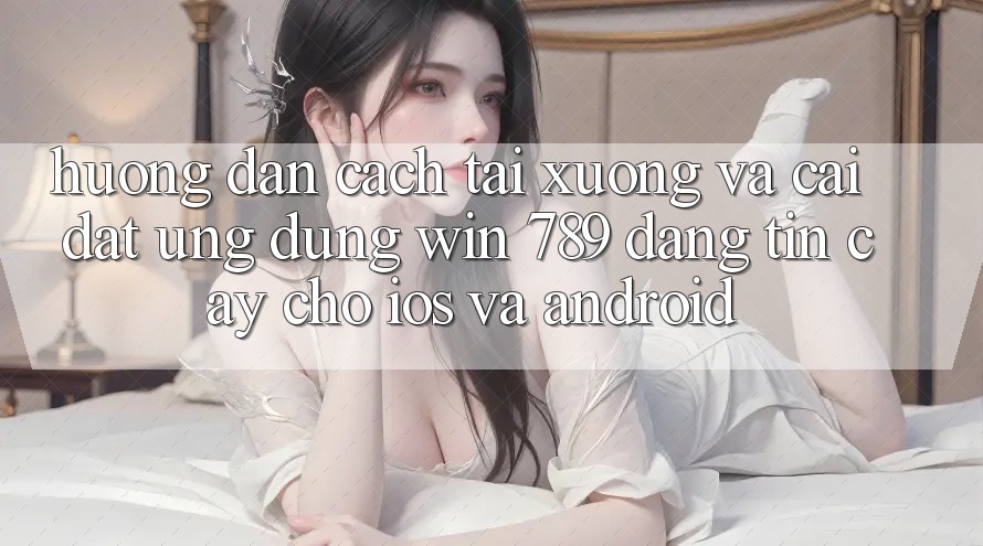 Hướng Dẫn Cách Tải xuống Và Cài đặt Ứng dụng Win 789 Đáng tin cậy Cho iOS Và Android Hướng Dẫn Cách Tải xuống Và Cài đặt Ứng dụng Win 789 Đáng tin cậy Cho iOS Và Android