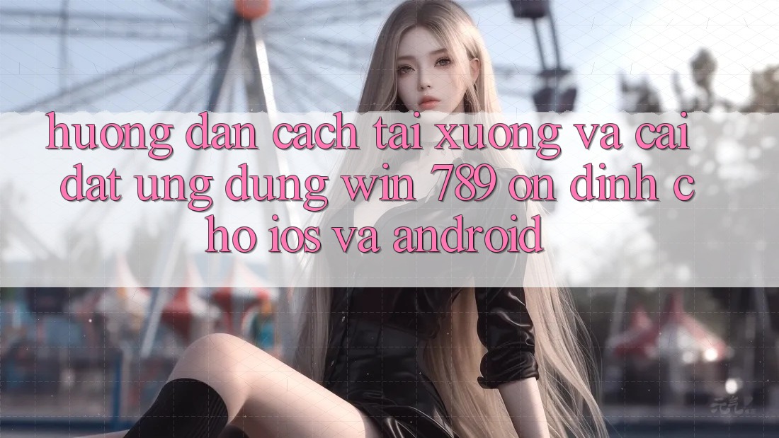 Hướng Dẫn Cách Tải xuống Và Cài Đặt Ứng Dụng Win 789 Ổn định Cho iOS Và Android Hướng Dẫn Cách Tải xuống Và Cài Đặt Ứng Dụng Win 789 Ổn định Cho iOS Và Android
