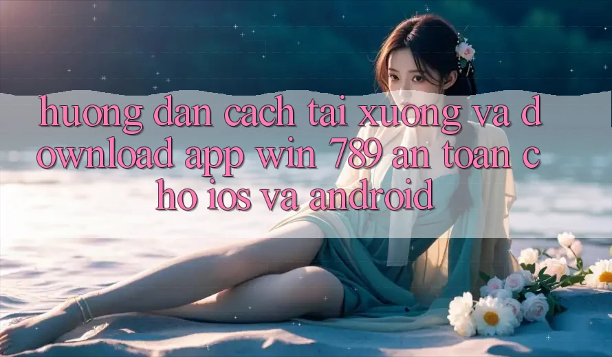 Hướng dẫn Cách Tải xuống Và Download App Win 789 An Toàn Cho iOS Và Android Hướng dẫn Cách Tải xuống Và Download App Win 789 An Toàn Cho iOS Và Android