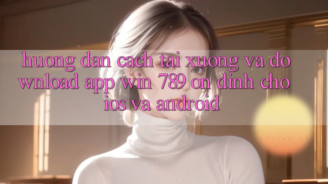 Hướng Dẫn Cách Tải xuống Và Download App Win 789 Ổn định Cho iOS Và Android Hướng Dẫn Cách Tải xuống Và Download App Win 789 Ổn định Cho iOS Và Android