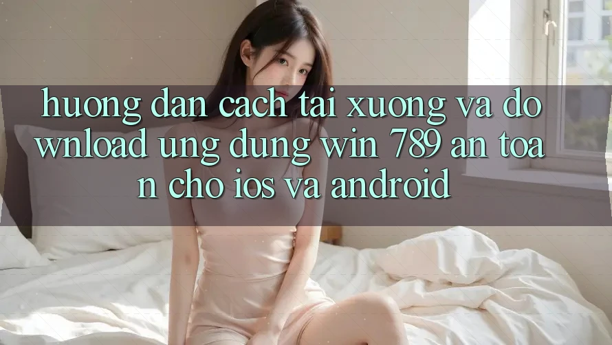 Hướng Dẫn Cách Tải xuống Và Download Ứng Dụng Win 789 An Toàn Cho iOS Và Android Hướng Dẫn Cách Tải xuống Và Download Ứng Dụng Win 789 An Toàn Cho iOS Và Android