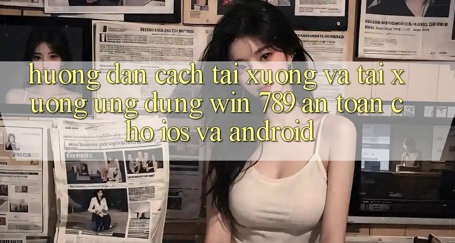 Hướng dẫn Cách Tải xuống Và Tải xuống Ứng Dụng Win 789 An Toàn Cho iOS Và Android