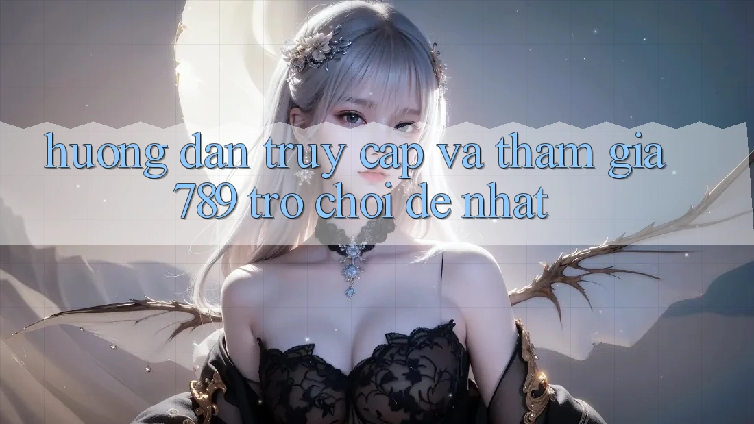 Hướng Dẫn Truy Cập Và Tham Gia 789 Trò chơi Dễ Nhất Hướng Dẫn Truy Cập Và Tham Gia 789 Trò chơi Dễ Nhất