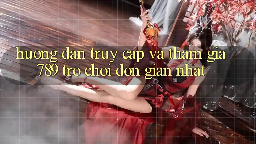 Hướng Dẫn Truy Cập Và Tham Gia 789 Trò chơi Đơn Giản Nhất Hướng Dẫn Truy Cập Và Tham Gia 789 Trò chơi Đơn Giản Nhất