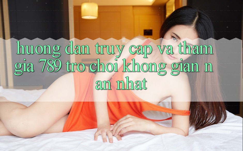 Hướng Dẫn Truy Cập Và Tham Gia 789 Trò chơi Không gian nan Nhất Hướng Dẫn Truy Cập Và Tham Gia 789 Trò chơi Không gian nan Nhất