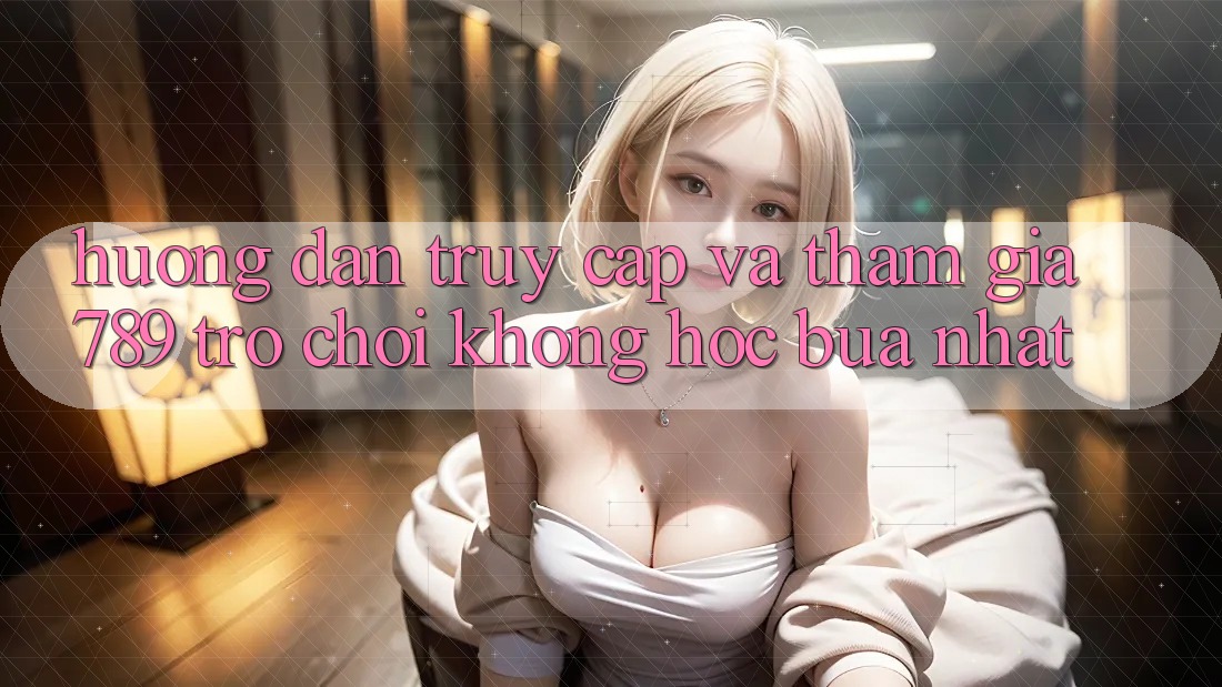 Hướng Dẫn Truy Cập Và Tham Gia 789 Trò chơi Không hóc búa Nhất Hướng Dẫn Truy Cập Và Tham Gia 789 Trò chơi Không hóc búa Nhất