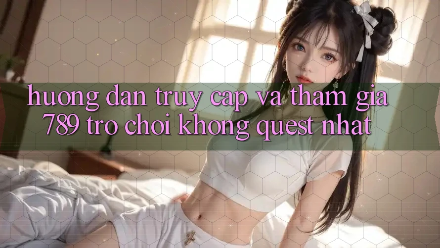 Hướng Dẫn Truy Cập Và Tham Gia 789 Trò chơi Không quest Nhất Hướng Dẫn Truy Cập Và Tham Gia 789 Trò chơi Không quest Nhất