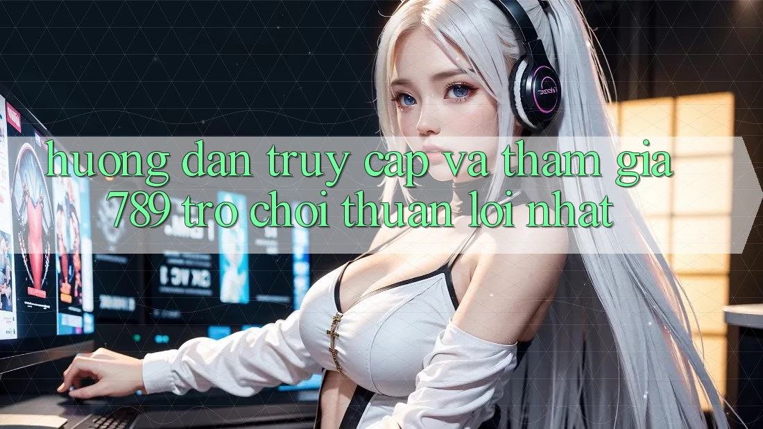 Hướng Dẫn Truy Cập Và Tham Gia 789 Trò chơi Thuận lợi Nhất Hướng Dẫn Truy Cập Và Tham Gia 789 Trò chơi Thuận lợi Nhất