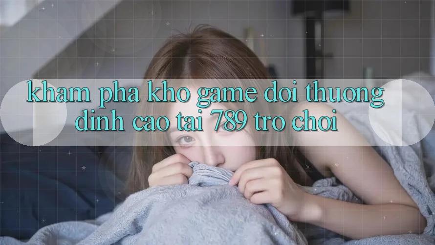 Khám Phá Kho Game Đổi Thưởng Đỉnh cao Tại 789 Trò chơi